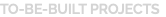 TO-BE-BUILT PROJECTS